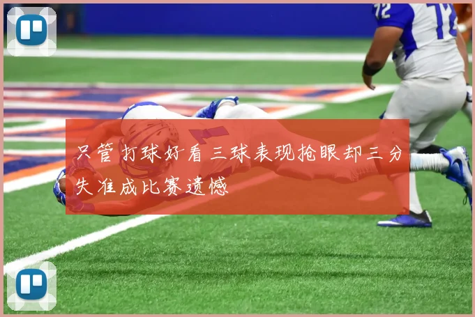 只管打球好看三球表现抢眼却三分失准成比赛遗憾