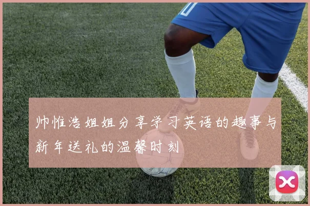 帅惟浩姐姐分享学习英语的趣事与新年送礼的温馨时刻