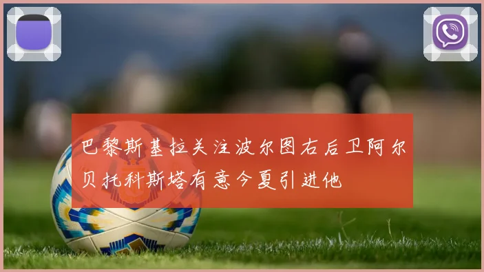 巴黎斯基拉关注波尔图右后卫阿尔贝托科斯塔有意今夏引进他
