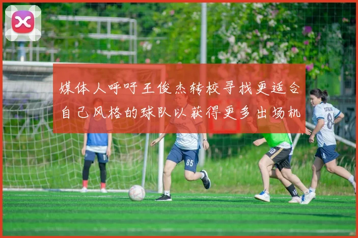 媒体人呼吁王俊杰转校寻找更适合自己风格的球队以获得更多出场机会