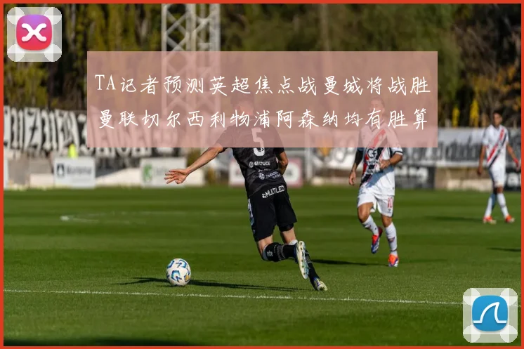 TA记者预测英超焦点战曼城将战胜曼联切尔西利物浦阿森纳均有胜算