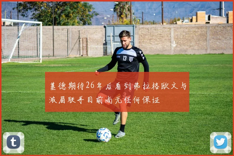 基德期待26年后看到弗拉格欧文与浓眉联手目前尚无任何保证