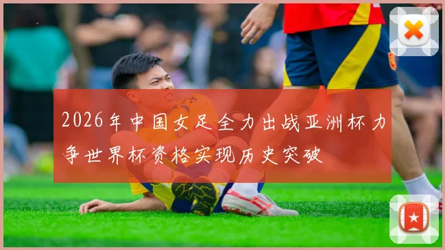 2026年中国女足全力出战亚洲杯力争世界杯资格实现历史突破
