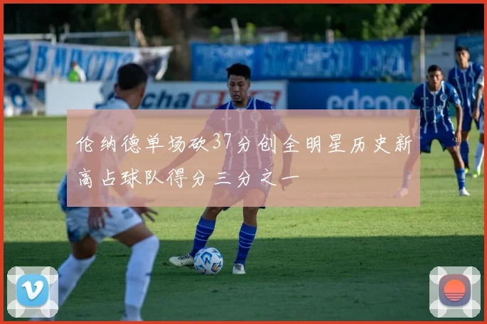 伦纳德单场砍37分创全明星历史新高占球队得分三分之一