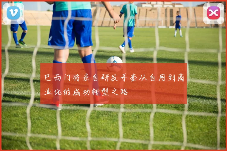 巴西门将亲自研发手套从自用到商业化的成功转型之路