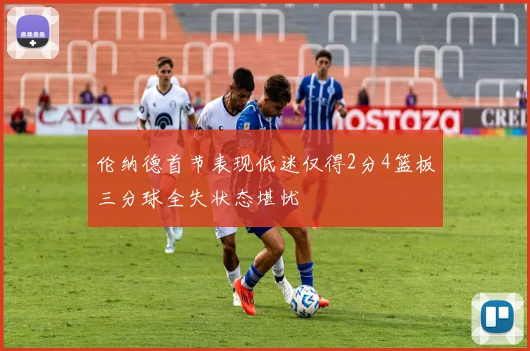 伦纳德首节表现低迷仅得2分4篮板三分球全失状态堪忧