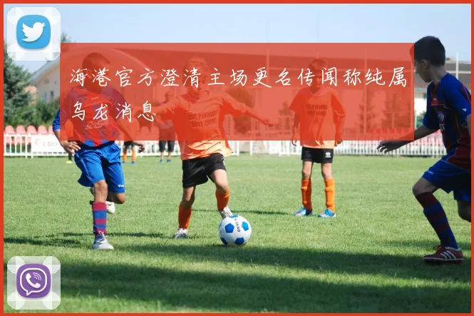海港官方澄清主场更名传闻称纯属乌龙消息