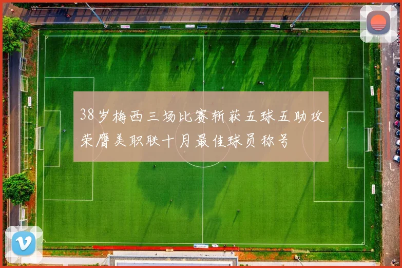 38岁梅西三场比赛斩获五球五助攻荣膺美职联十月最佳球员称号