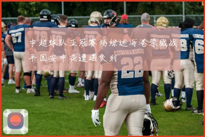 中超球队亚冠赛场综述海港蓉城战平国安申花遭遇失利