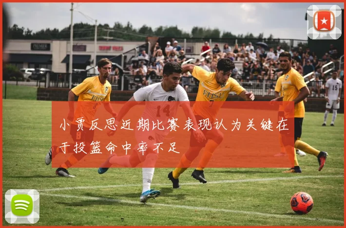 小贾反思近期比赛表现认为关键在于投篮命中率不足