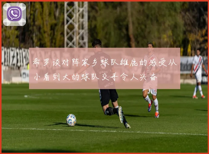 希罗谈对阵家乡球队雄鹿的感受从小看到大的球队交手令人兴奋