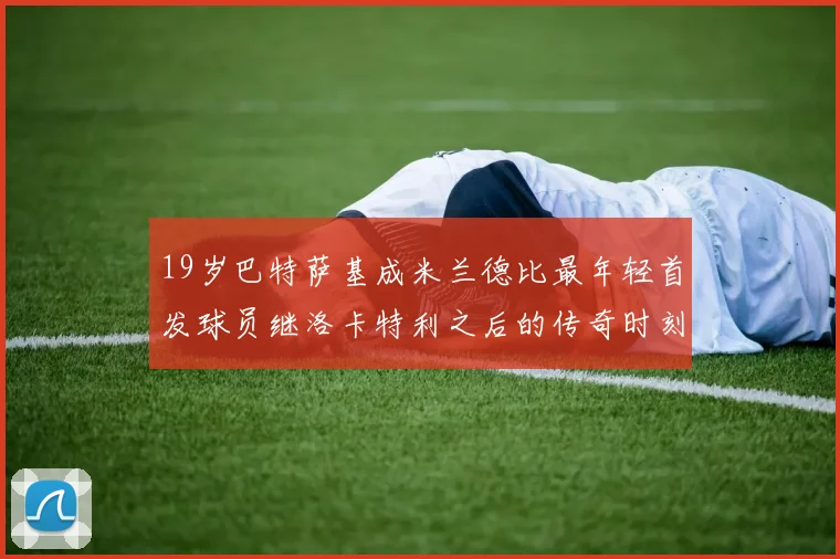 19岁巴特萨基成米兰德比最年轻首发球员继洛卡特利之后的传奇时刻
