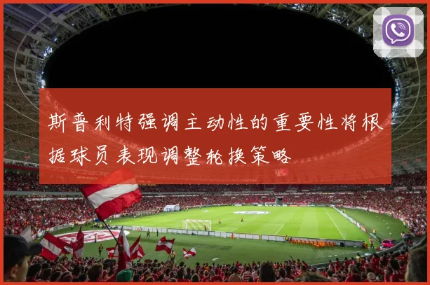 斯普利特强调主动性的重要性将根据球员表现调整轮换策略