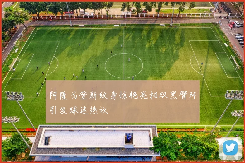 阿隆戈登新纹身惊艳亮相双黑臂环引发球迷热议