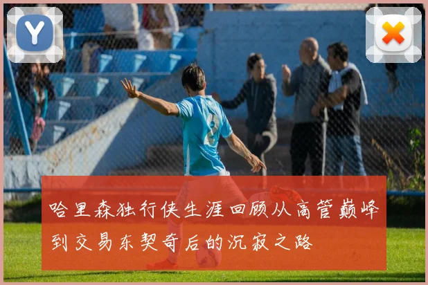 哈里森独行侠生涯回顾从高管巅峰到交易东契奇后的沉寂之路