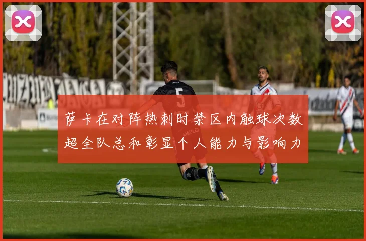 萨卡在对阵热刺时禁区内触球次数超全队总和彰显个人能力与影响力