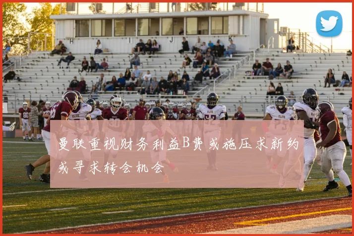 曼联重视财务利益B费或施压求新约或寻求转会机会