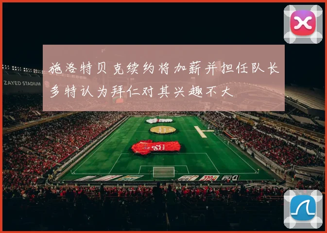 施洛特贝克续约将加薪并担任队长多特认为拜仁对其兴趣不大