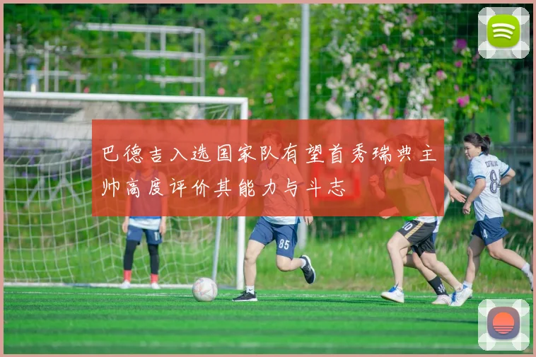巴德吉入选国家队有望首秀瑞典主帅高度评价其能力与斗志
