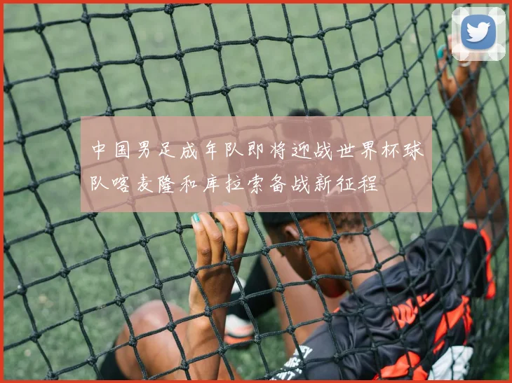 中国男足成年队即将迎战世界杯球队喀麦隆和库拉索备战新征程