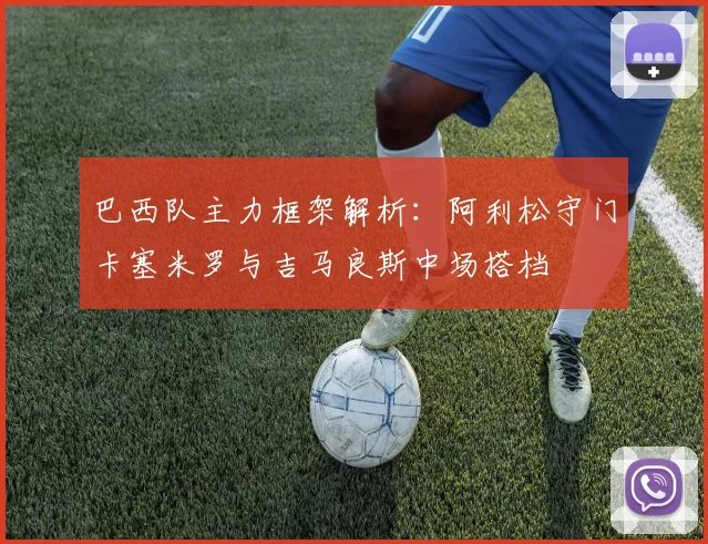 巴西队主力框架解析：阿利松守门卡塞米罗与吉马良斯中场搭档