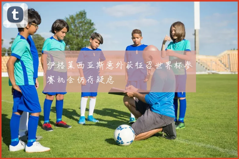 伊格莱西亚斯意外获征召世界杯参赛机会仍存疑虑