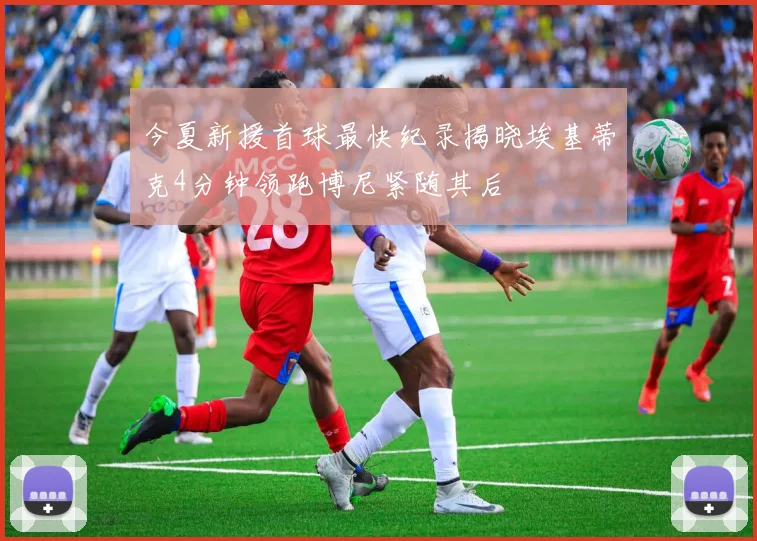今夏新援首球最快纪录揭晓埃基蒂克4分钟领跑博尼紧随其后