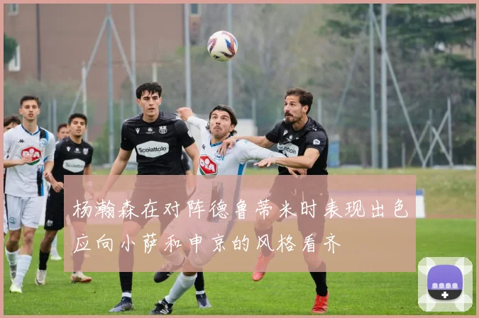 杨瀚森在对阵德鲁蒂米时表现出色应向小萨和申京的风格看齐