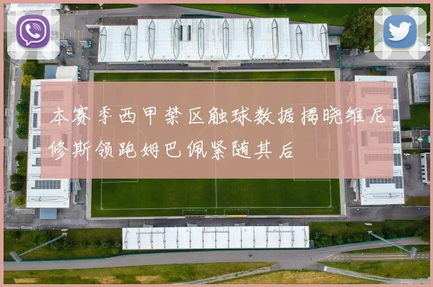 本赛季西甲禁区触球数据揭晓维尼修斯领跑姆巴佩紧随其后