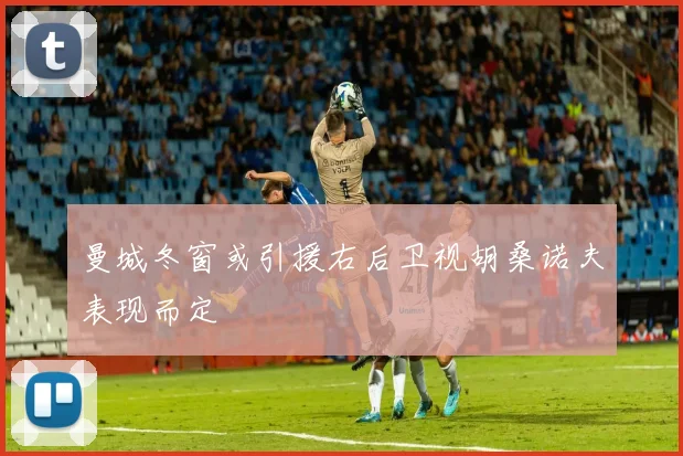 曼城冬窗或引援右后卫视胡桑诺夫表现而定