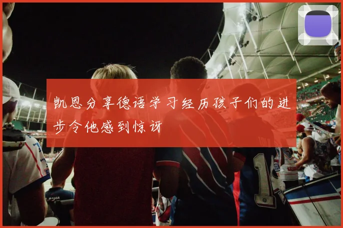 凯恩分享德语学习经历孩子们的进步令他感到惊讶
