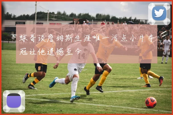 球哥谈詹姆斯生涯唯一污点小牛夺冠让他遗憾至今