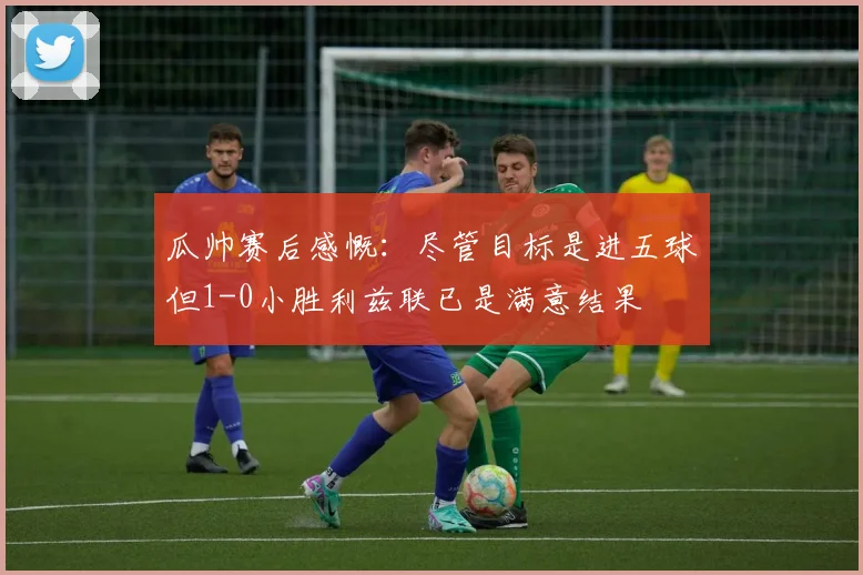 瓜帅赛后感慨：尽管目标是进五球但1-0小胜利兹联已是满意结果