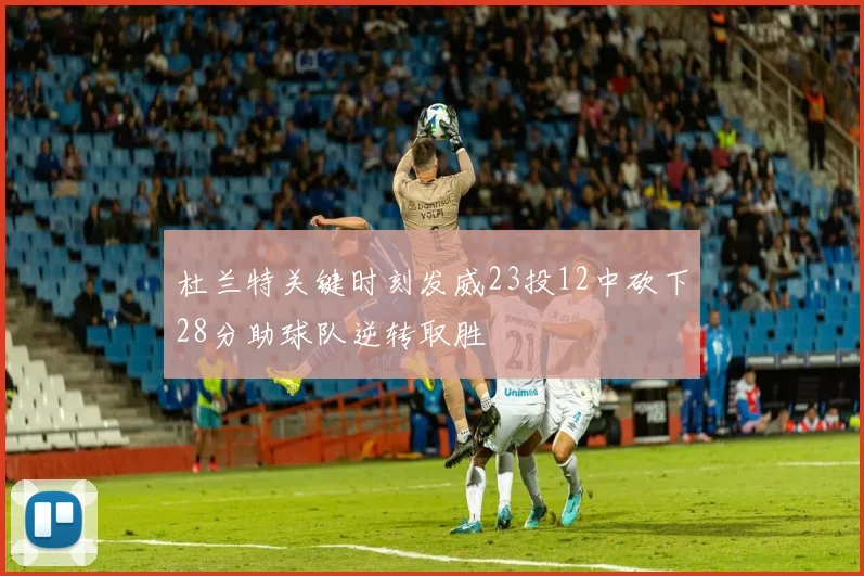 杜兰特关键时刻发威23投12中砍下28分助球队逆转取胜