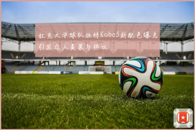 杜克大学球队独特Kobe5新配色曝光引发众人羡慕与热议