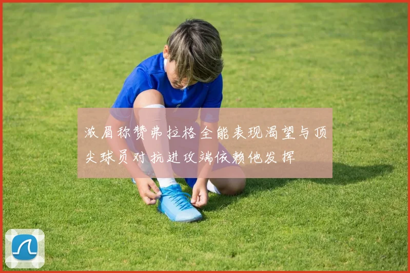 浓眉称赞弗拉格全能表现渴望与顶尖球员对抗进攻端依赖他发挥