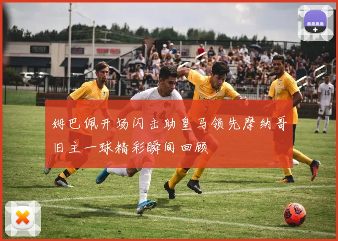 姆巴佩开场闪击助皇马领先摩纳哥旧主一球精彩瞬间回顾