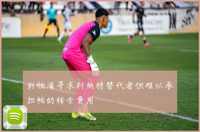 利物浦寻求科纳特替代者但难以承担帕的转会费用