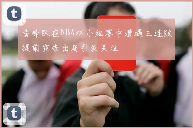 黄蜂队在NBA杯小组赛中遭遇三连败提前宣告出局引发关注