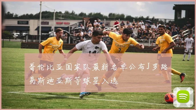 哥伦比亚国家队最新名单公布J罗路易斯迪亚斯等球星入选
