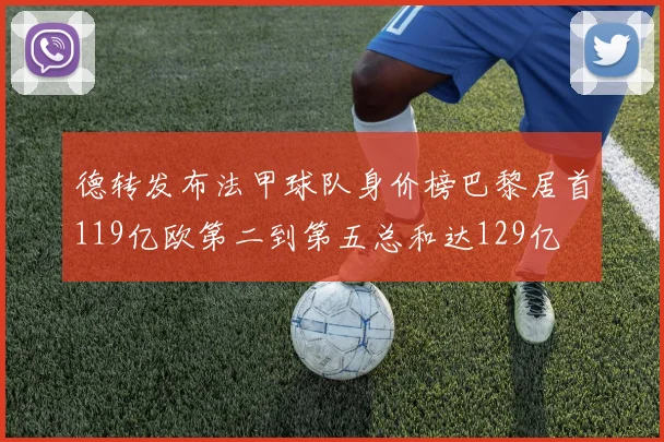 德转发布法甲球队身价榜巴黎居首119亿欧第二到第五总和达129亿