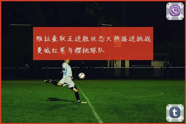 维拉豪取五连胜状态火热接连挑战曼城红军与樱桃球队