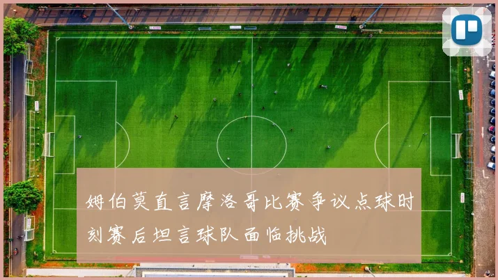 姆伯莫直言摩洛哥比赛争议点球时刻赛后坦言球队面临挑战
