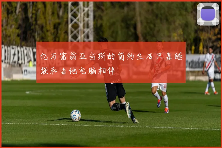 亿万富翁亚当斯的简约生活只靠睡袋和吉他电脑相伴