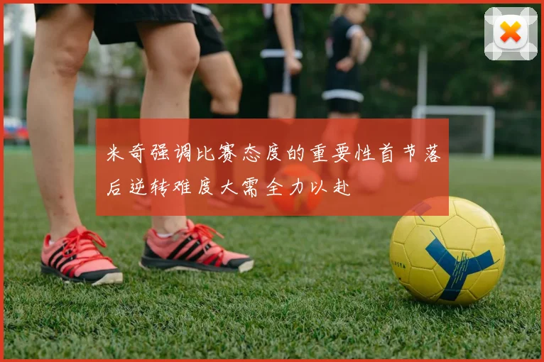 米奇强调比赛态度的重要性首节落后逆转难度大需全力以赴