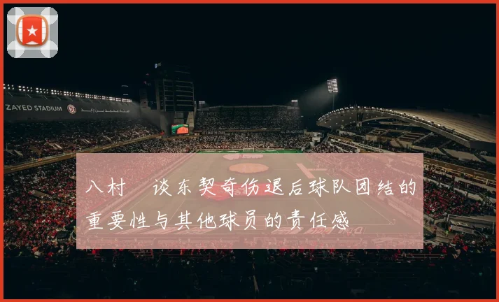八村塁谈东契奇伤退后球队团结的重要性与其他球员的责任感
