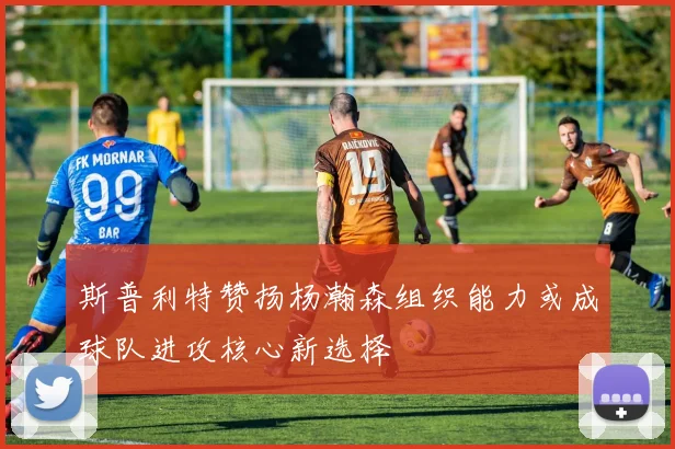 斯普利特赞扬杨瀚森组织能力或成球队进攻核心新选择