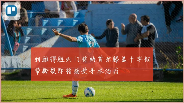 利雅得胜利门将纳贾尔膝盖十字韧带撕裂即将接受手术治疗