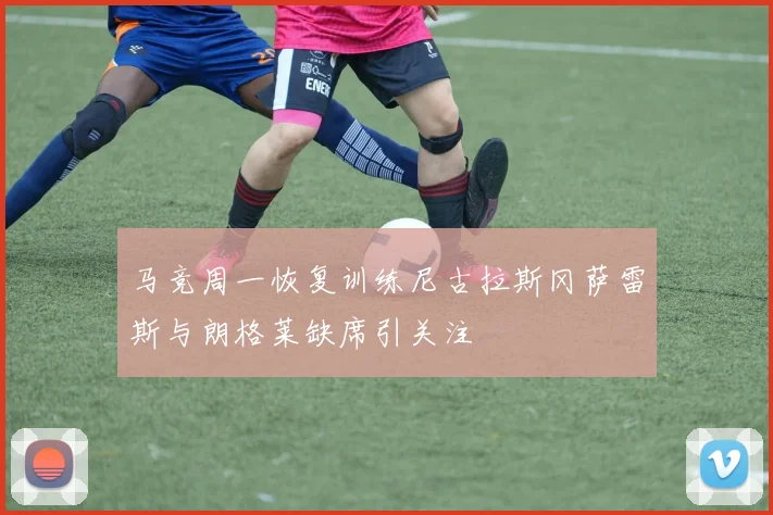 马竞周一恢复训练尼古拉斯冈萨雷斯与朗格莱缺席引关注