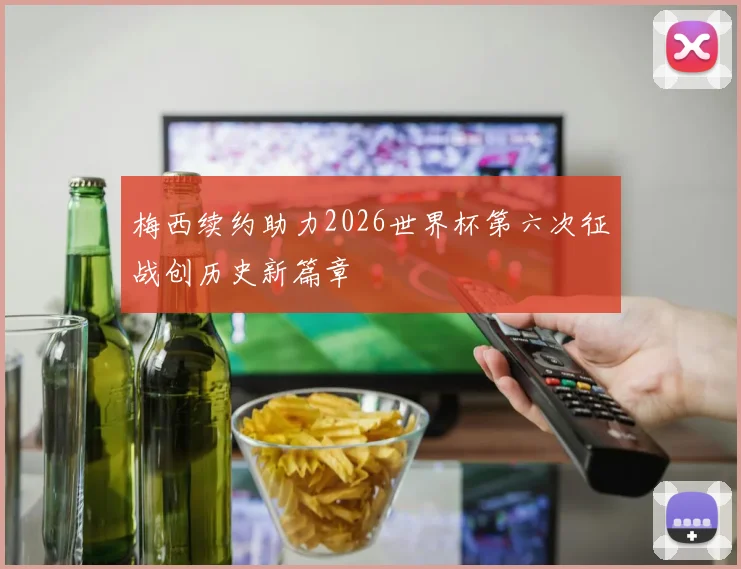 梅西续约助力2026世界杯第六次征战创历史新篇章